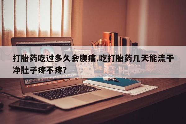 打胎药全国包邮购买联系方式微信打胎药吃过多久会腹痛.吃打胎药几天能流干净肚子疼不疼？