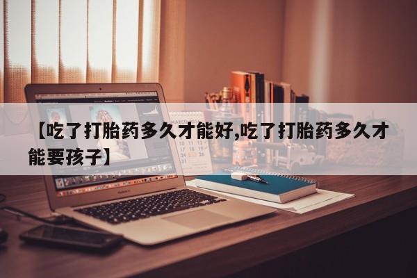 打胎药全国包邮购买联系方式微信【吃了打胎药多久才能好,吃了打胎药多久才能要孩子】