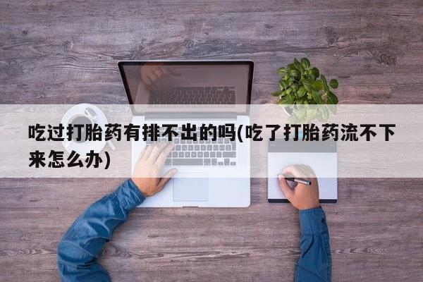 打胎药全国包邮购买联系方式微信吃过打胎药有排不出的吗(吃了打胎药流不下来怎么办)