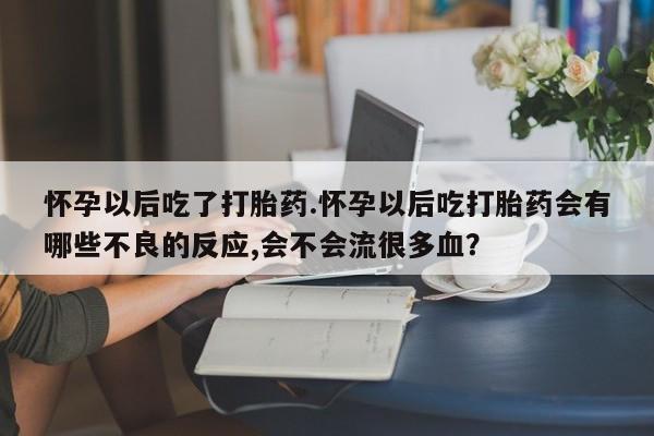 打胎药全国包邮购买联系方式微信怀孕以后吃了打胎药.怀孕以后吃打胎药会有哪些不良的反应,会不会流很多血？