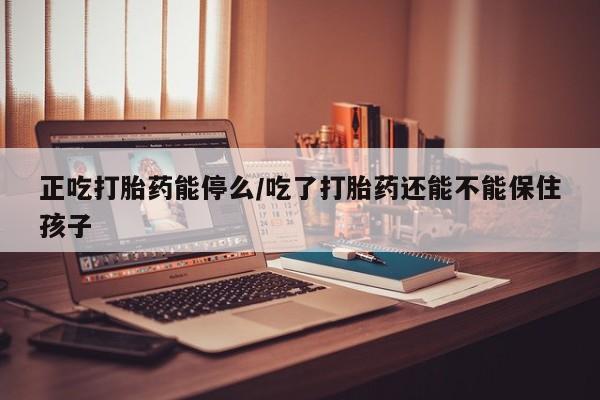 打胎药全国包邮购买联系方式微信正吃打胎药能停么/吃了打胎药还能不能保住孩子