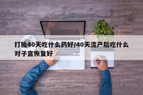 打胎药全国包邮购买联系方式微信打胎40天吃什么药好/40天流产后吃什么对子宫恢复好