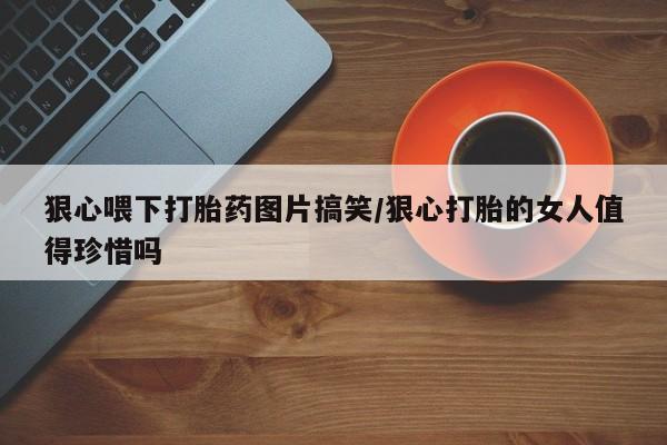 打胎药全国包邮购买联系方式微信狠心喂下打胎药图片搞笑/狠心打胎的女人值得珍惜吗
