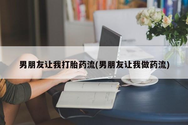 打胎药全国包邮购买联系方式微信男朋友让我打胎药流(男朋友让我做药流)