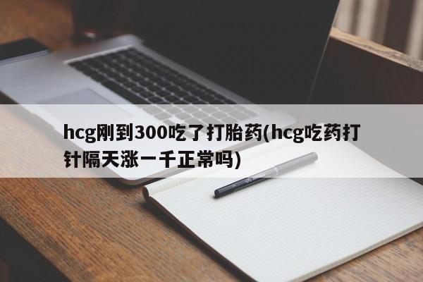 打胎药全国包邮购买联系方式微信hcg刚到300吃了打胎药(hcg吃药打针隔天涨一千正常吗)