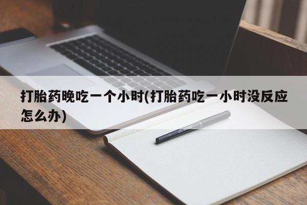 打胎药全国包邮购买联系方式微信打胎药晚吃一个小时(打胎药吃一小时没反应怎么办)
