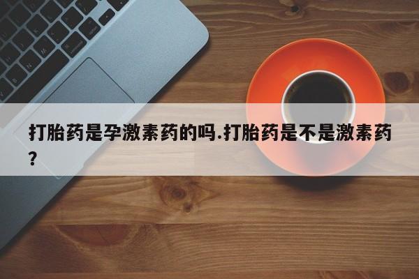 打胎药全国包邮购买联系方式微信打胎药是孕激素药的吗.打胎药是不是激素药？