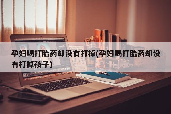 打胎药全国包邮购买联系方式微信孕妇喝打胎药却没有打掉(孕妇喝打胎药却没有打掉孩子)