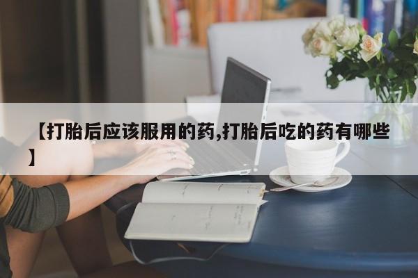 打胎药全国包邮购买联系方式微信【打胎后应该服用的药,打胎后吃的药有哪些】