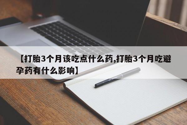 打胎药全国包邮购买联系方式微信【打胎3个月该吃点什么药,打胎3个月吃避孕药有什么影响】
