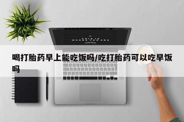 打胎药全国包邮购买联系方式微信喝打胎药早上能吃饭吗/吃打胎药可以吃早饭吗