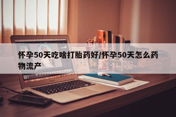 打胎药全国包邮购买联系方式微信怀孕50天吃啥打胎药好/怀孕50天怎么药物流产