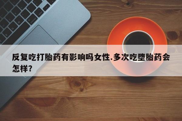 打胎药全国包邮购买联系方式微信反复吃打胎药有影响吗女性.多次吃堕胎药会怎样？