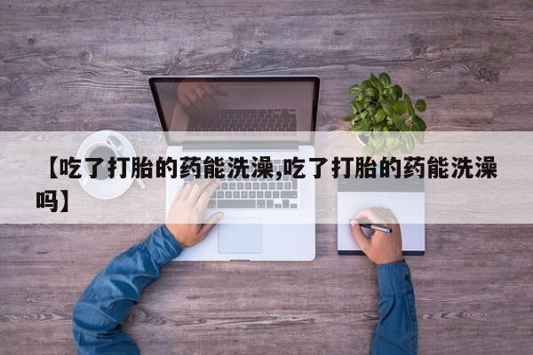 打胎药全国包邮购买联系方式微信【吃了打胎的药能洗澡,吃了打胎的药能洗澡吗】