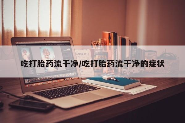 打胎药全国包邮购买联系方式微信吃打胎药流干净/吃打胎药流干净的症状