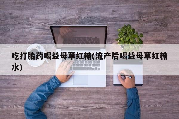 打胎药全国包邮购买联系方式微信吃打胎药喝益母草红糖(流产后喝益母草红糖水)