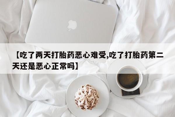 打胎药全国包邮购买联系方式微信【吃了两天打胎药恶心难受,吃了打胎药第二天还是恶心正常吗】