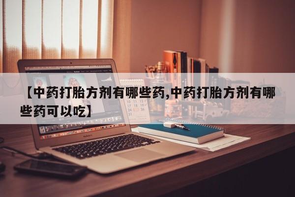 打胎药全国包邮购买联系方式微信【中药打胎方剂有哪些药,中药打胎方剂有哪些药可以吃】
