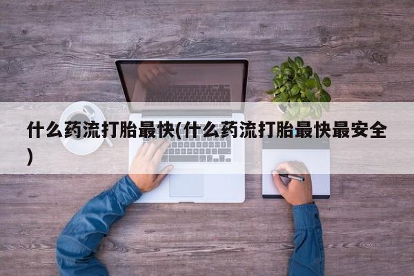 打胎药全国包邮购买联系方式微信什么药流打胎最快(什么药流打胎最快最安全)