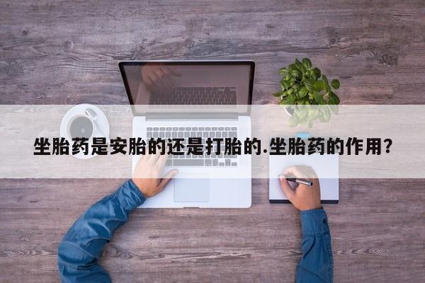 打胎药全国包邮购买联系方式微信坐胎药是安胎的还是打胎的.坐胎药的作用？