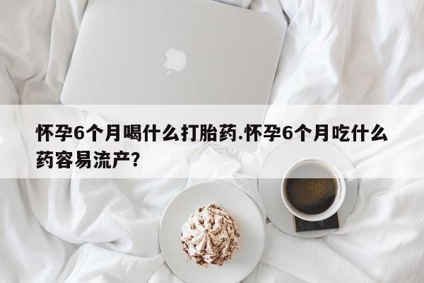 打胎药全国包邮购买联系方式微信怀孕6个月喝什么打胎药.怀孕6个月吃什么药容易流产？