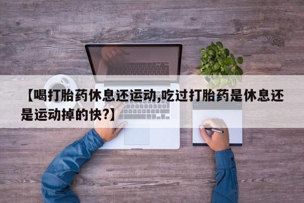 打胎药全国包邮购买联系方式微信【喝打胎药休息还运动,吃过打胎药是休息还是运动掉的快?】