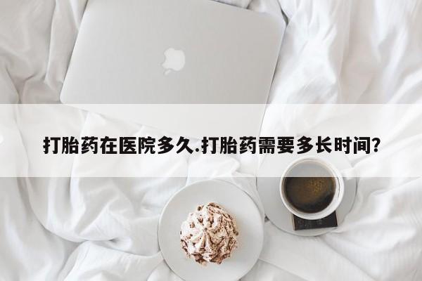 打胎药全国包邮购买联系方式微信打胎药在医院多久.打胎药需要多长时间？