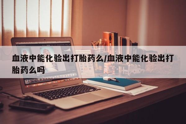 打胎药全国包邮购买联系方式微信血液中能化验出打胎药么/血液中能化验出打胎药么吗