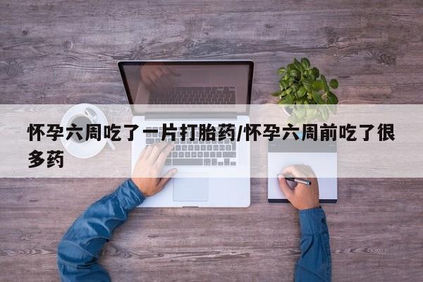 打胎药全国包邮购买联系方式微信怀孕六周吃了一片打胎药/怀孕六周前吃了很多药