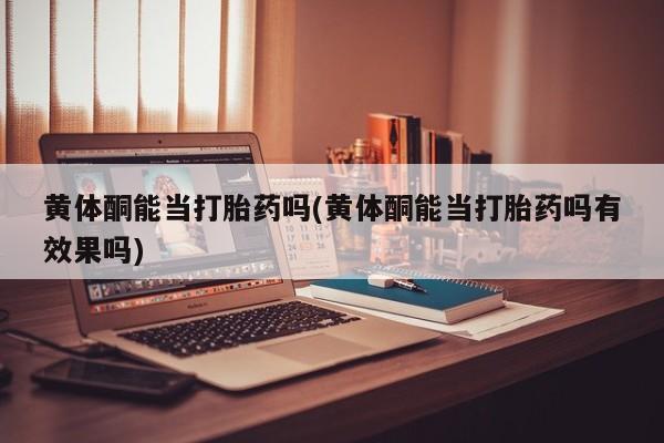 打胎药全国包邮购买联系方式微信黄体酮能当打胎药吗(黄体酮能当打胎药吗有效果吗)