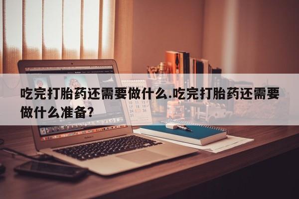 打胎药全国包邮购买联系方式微信吃完打胎药还需要做什么.吃完打胎药还需要做什么准备？