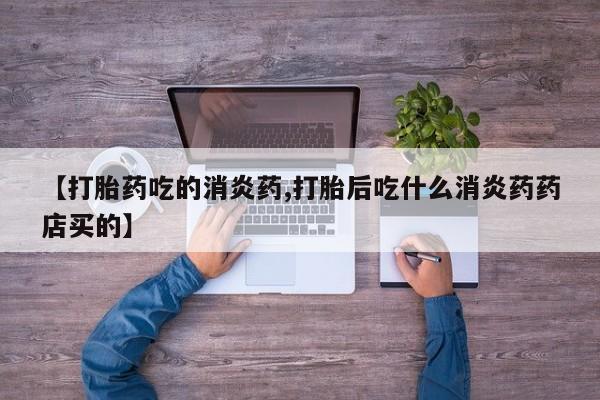 打胎药全国包邮购买联系方式微信【打胎药吃的消炎药,打胎后吃什么消炎药药店买的】