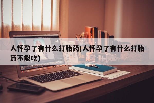 打胎药全国包邮购买联系方式微信人怀孕了有什么打胎药(人怀孕了有什么打胎药不能吃)