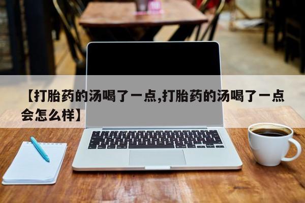 打胎药全国包邮购买联系方式微信【打胎药的汤喝了一点,打胎药的汤喝了一点会怎么样】