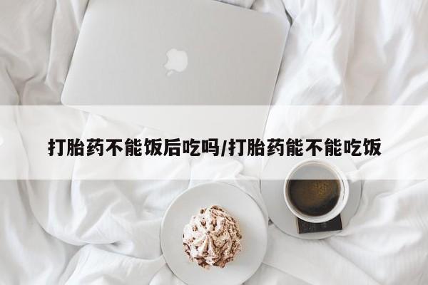 打胎药全国包邮购买联系方式微信打胎药不能饭后吃吗/打胎药能不能吃饭