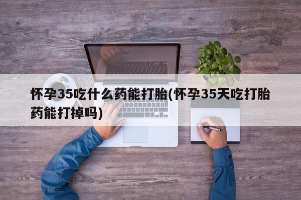 打胎药全国包邮购买联系方式微信怀孕35吃什么药能打胎(怀孕35天吃打胎药能打掉吗)