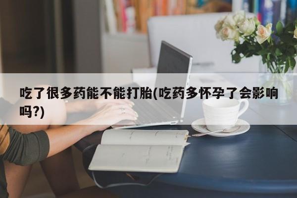 打胎药全国包邮购买联系方式微信吃了很多药能不能打胎(吃药多怀孕了会影响吗?)