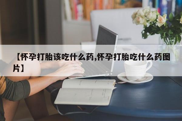 打胎药全国包邮购买联系方式微信【怀孕打胎该吃什么药,怀孕打胎吃什么药图片】