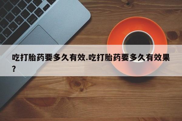 打胎药全国包邮购买联系方式微信吃打胎药要多久有效.吃打胎药要多久有效果？