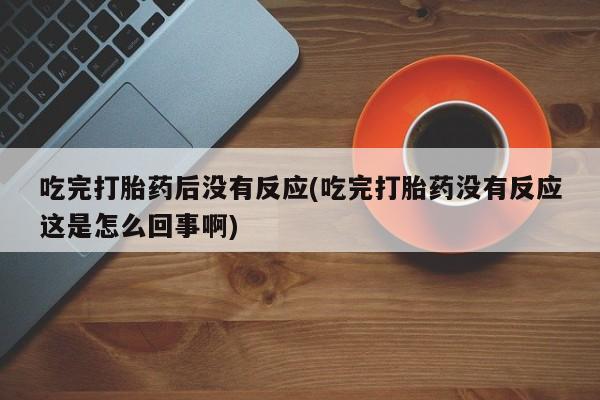 打胎药全国包邮购买联系方式微信吃完打胎药后没有反应(吃完打胎药没有反应这是怎么回事啊)