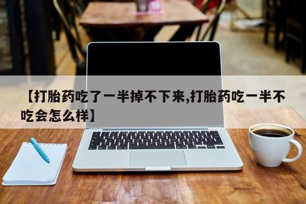 打胎药全国包邮购买联系方式微信【打胎药吃了一半掉不下来,打胎药吃一半不吃会怎么样】