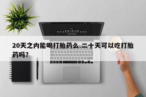 打胎药全国包邮购买联系方式微信20天之内能喝打胎药么.二十天可以吃打胎药吗？