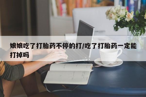 打胎药全国包邮购买联系方式微信娘娘吃了打胎药不停的打/吃了打胎药一定能打掉吗