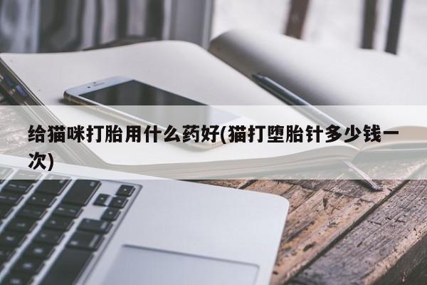 打胎药全国包邮购买联系方式微信给猫咪打胎用什么药好(猫打堕胎针多少钱一次)