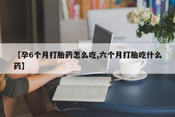 打胎药全国包邮购买联系方式微信【孕6个月打胎药怎么吃,六个月打胎吃什么药】