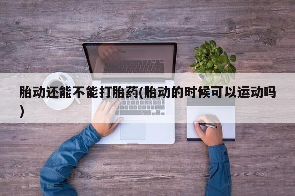 打胎药全国包邮购买联系方式微信胎动还能不能打胎药(胎动的时候可以运动吗)