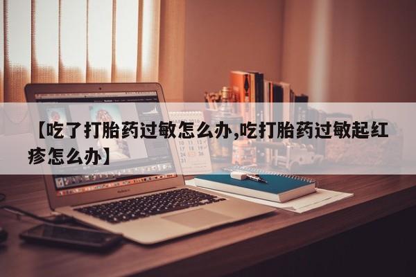 打胎药全国包邮购买联系方式微信【吃了打胎药过敏怎么办,吃打胎药过敏起红疹怎么办】