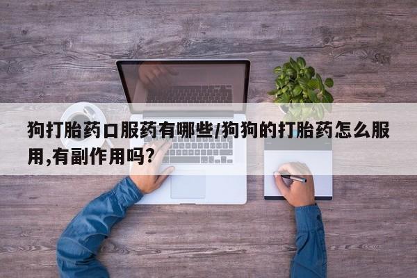 打胎药全国包邮购买联系方式微信狗打胎药口服药有哪些/狗狗的打胎药怎么服用,有副作用吗?