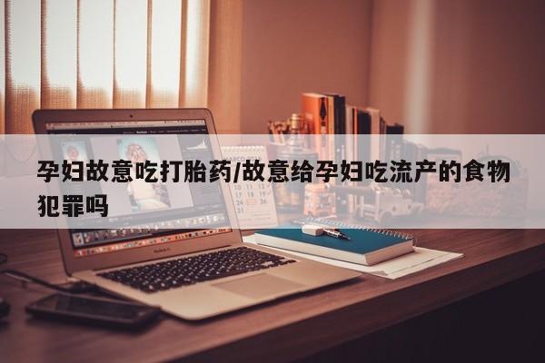 打胎药全国包邮购买联系方式微信孕妇故意吃打胎药/故意给孕妇吃流产的食物犯罪吗