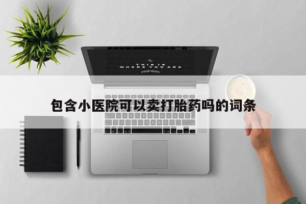 打胎药全国包邮购买联系方式微信包含小医院可以卖打胎药吗的词条